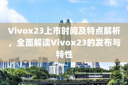 Vivox23上市時間及特點解析，全面解讀Vivox23的發(fā)布與特性