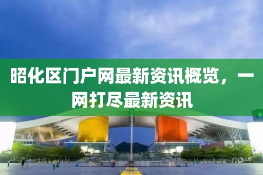昭化區(qū)門戶網(wǎng)最新資訊概覽，一網(wǎng)打盡最新資訊