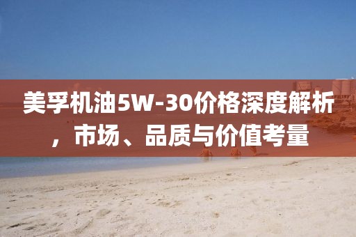 美孚機(jī)油5W-30價格深度解析，市場、品質(zhì)與價值考量