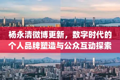楊永清微博更新，數(shù)字時(shí)代的個(gè)人品牌塑造與公眾互動(dòng)探索