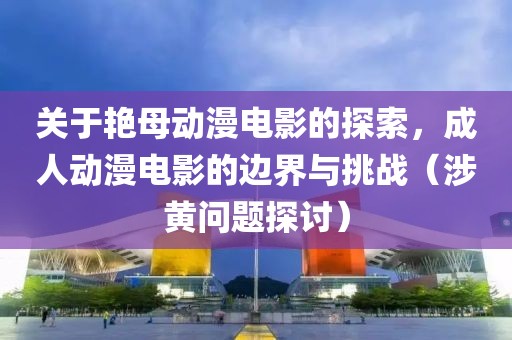 關(guān)于艷母動漫電影的探索，成人動漫電影的邊界與挑戰(zhàn)（涉黃問題探討）