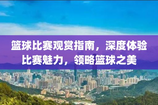 籃球比賽觀賞指南，深度體驗(yàn)比賽魅力，領(lǐng)略籃球之美
