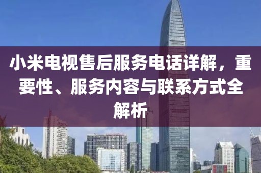 小米電視售后服務(wù)電話詳解，重要性、服務(wù)內(nèi)容與聯(lián)系方式全解析
