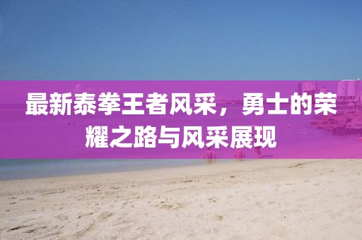 最新泰拳王者風(fēng)采，勇士的榮耀之路與風(fēng)采展現(xiàn)