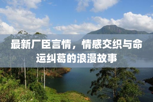 最新廠臣言情，情感交織與命運(yùn)糾葛的浪漫故事