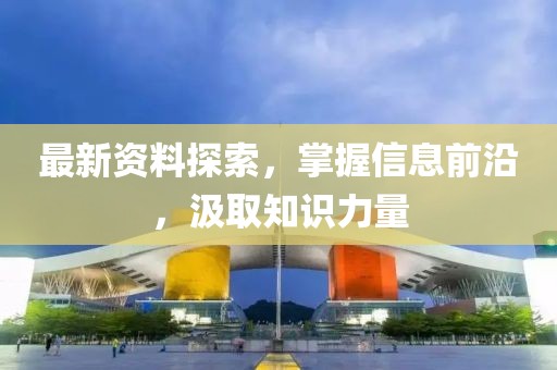 最新資料探索，掌握信息前沿，汲取知識(shí)力量