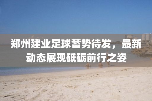 鄭州建業(yè)足球蓄勢(shì)待發(fā)，最新動(dòng)態(tài)展現(xiàn)砥礪前行之姿