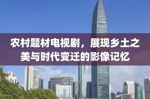 農(nóng)村題材電視劇，展現(xiàn)鄉(xiāng)土之美與時(shí)代變遷的影像記憶
