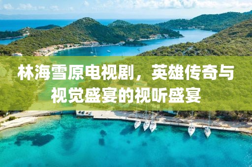 林海雪原電視劇，英雄傳奇與視覺盛宴的視聽盛宴