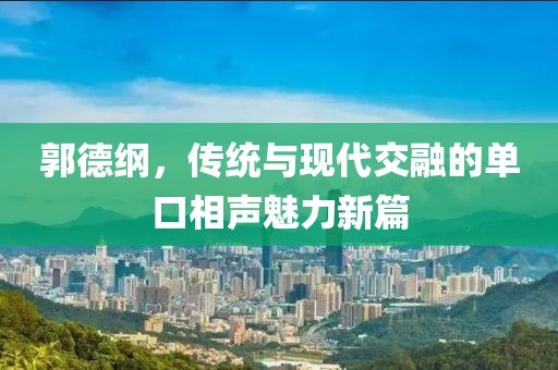 郭德綱，傳統(tǒng)與現(xiàn)代交融的單口相聲魅力新篇