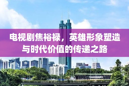 電視劇焦裕祿，英雄形象塑造與時代價值的傳遞之路