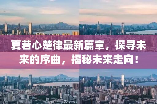 夏若心楚律最新篇章，探尋未來的序曲，揭秘未來走向！