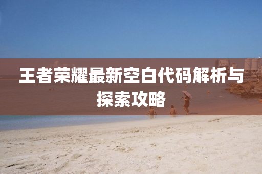 王者榮耀最新空白代碼解析與探索攻略