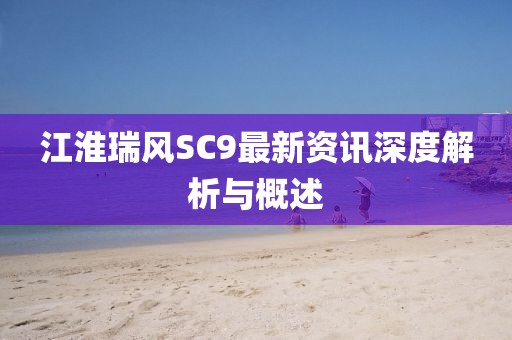 江淮瑞風SC9最新資訊深度解析與概述