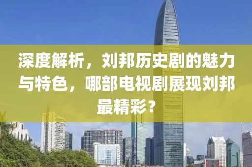 深度解析，劉邦歷史劇的魅力與特色，哪部電視劇展現(xiàn)劉邦最精彩？