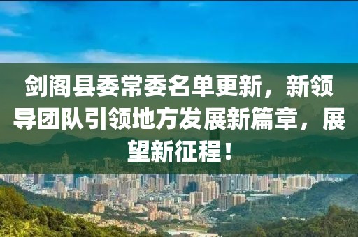 劍閣縣委常委名單更新，新領(lǐng)導(dǎo)團(tuán)隊(duì)引領(lǐng)地方發(fā)展新篇章，展望新征程！