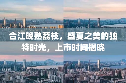 合江晚熟荔枝，盛夏之美的獨特時光，上市時間揭曉