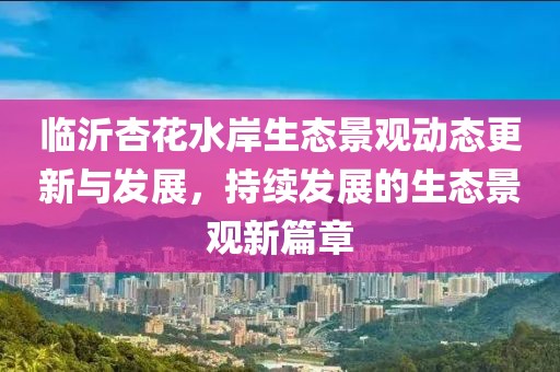 臨沂杏花水岸生態(tài)景觀動態(tài)更新與發(fā)展，持續(xù)發(fā)展的生態(tài)景觀新篇章