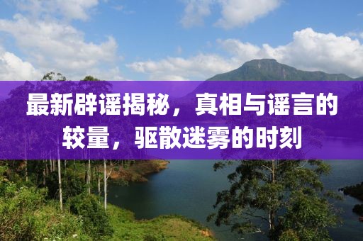 最新辟謠揭秘，真相與謠言的較量，驅(qū)散迷霧的時(shí)刻