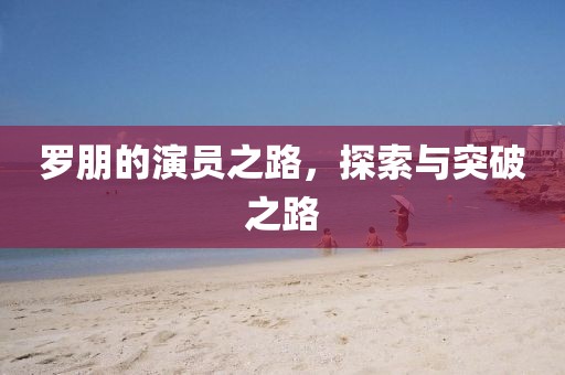 羅朋的演員之路，探索與突破之路