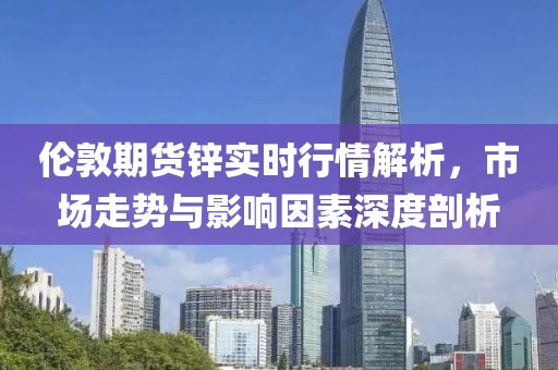 倫敦期貨鋅實(shí)時(shí)行情解析，市場(chǎng)走勢(shì)與影響因素深度剖析