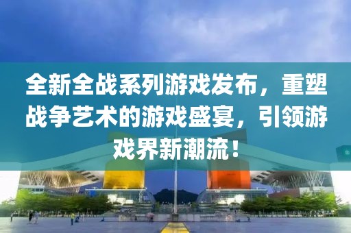 全新全戰(zhàn)系列游戲發(fā)布，重塑戰(zhàn)爭藝術(shù)的游戲盛宴，引領(lǐng)游戲界新潮流！