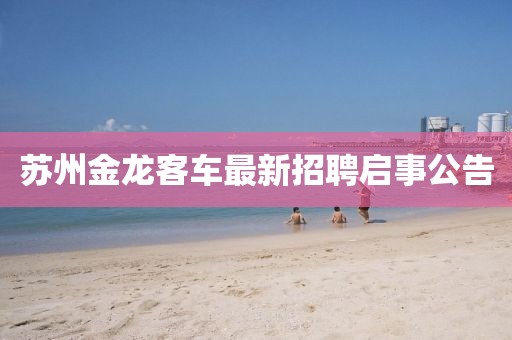 蘇州金龍客車最新招聘啟事公告