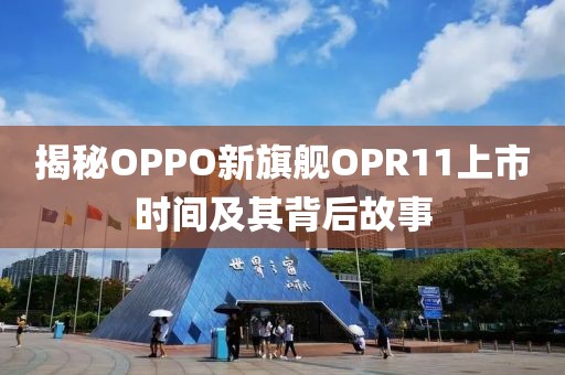 揭秘OPPO新旗艦OPR11上市時(shí)間及其背后故事