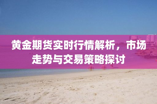 黃金期貨實(shí)時(shí)行情解析，市場(chǎng)走勢(shì)與交易策略探討