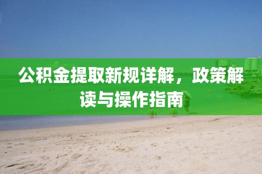 公積金提取新規(guī)詳解，政策解讀與操作指南