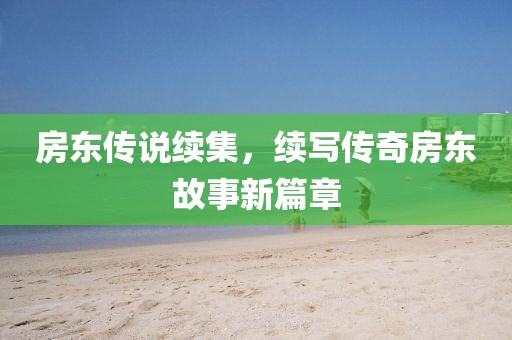 房東傳說續(xù)集，續(xù)寫傳奇房東故事新篇章
