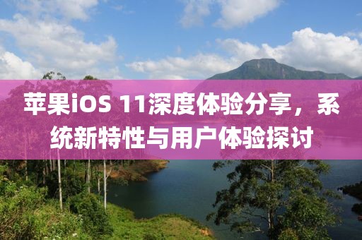 蘋果iOS 11深度體驗(yàn)分享，系統(tǒng)新特性與用戶體驗(yàn)探討