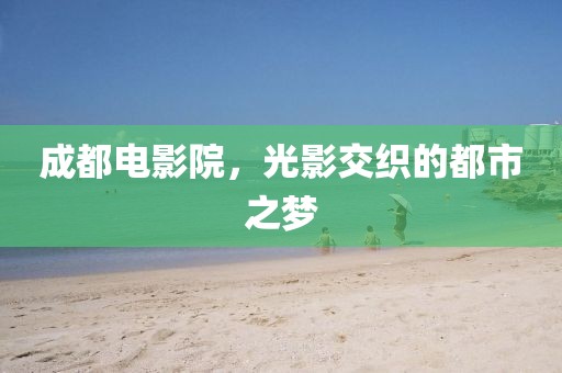 成都電影院，光影交織的都市之夢