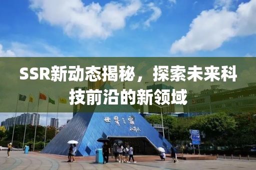 SSR新動(dòng)態(tài)揭秘，探索未來(lái)科技前沿的新領(lǐng)域