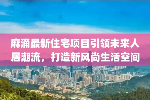 麻涌最新住宅項(xiàng)目引領(lǐng)未來人居潮流，打造新風(fēng)尚生活空間