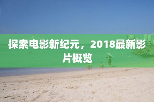 探索電影新紀(jì)元，2018最新影片概覽