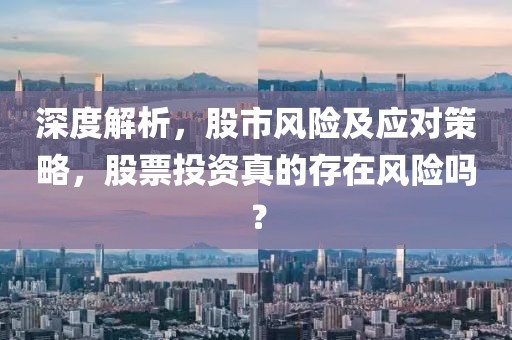 深度解析，股市風(fēng)險(xiǎn)及應(yīng)對(duì)策略，股票投資真的存在風(fēng)險(xiǎn)嗎？