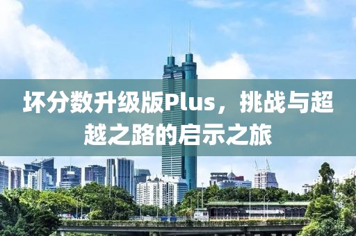 壞分?jǐn)?shù)升級版Plus，挑戰(zhàn)與超越之路的啟示之旅