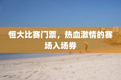 恒大比賽門票，熱血激情的賽場入場券
