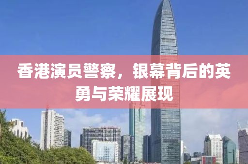 香港演員警察，銀幕背后的英勇與榮耀展現(xiàn)