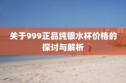 關(guān)于999正品純銀水杯價格的探討與解析