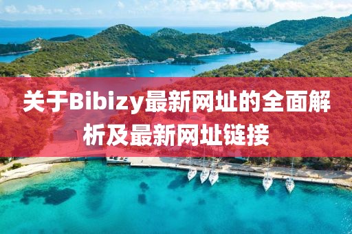 關(guān)于Bibizy最新網(wǎng)址的全面解析及最新網(wǎng)址鏈接