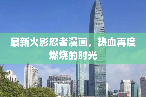 最新火影忍者漫畫，熱血再度燃燒的時光