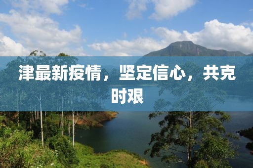 津最新疫情，堅定信心，共克時艱
