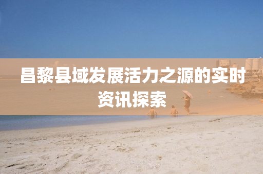 昌黎縣域發(fā)展活力之源的實時資訊探索