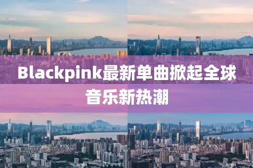 Blackpink最新單曲掀起全球音樂新熱潮