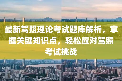 最新駕照理論考試題庫解析，掌握關(guān)鍵知識點，輕松應對駕照考試挑戰(zhàn)