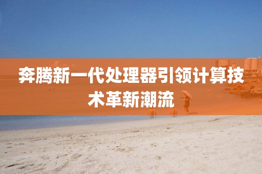 奔騰新一代處理器引領(lǐng)計(jì)算技術(shù)革新潮流