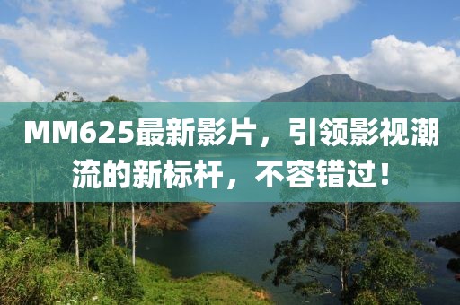 MM625最新影片，引領(lǐng)影視潮流的新標(biāo)桿，不容錯(cuò)過(guò)！