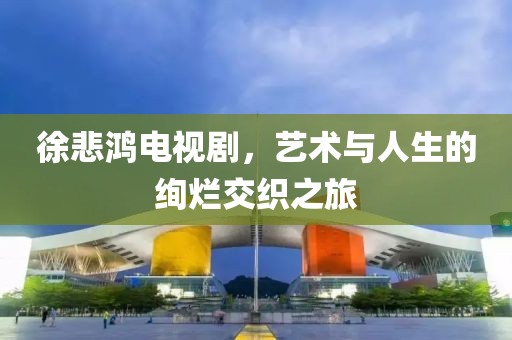 徐悲鴻電視劇，藝術(shù)與人生的絢爛交織之旅